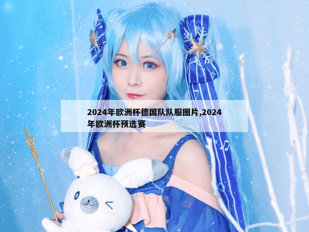 2024年欧洲杯德国队队服图片,2024年欧洲杯预选赛