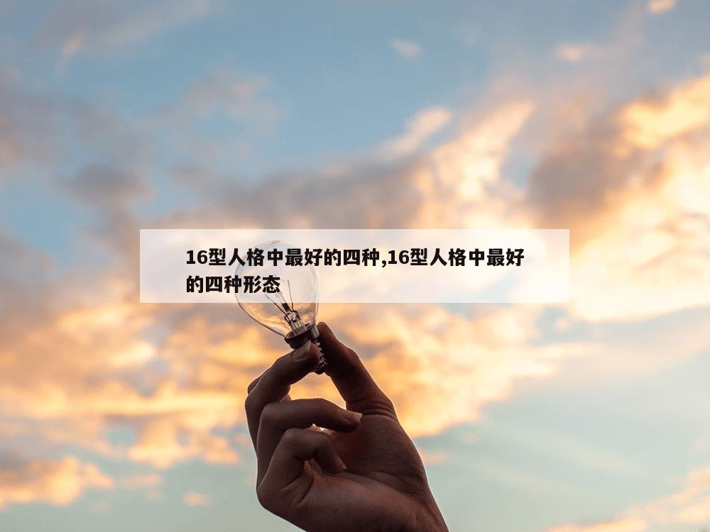 16型人格中最好的四种,16型人格中最好的四种形态