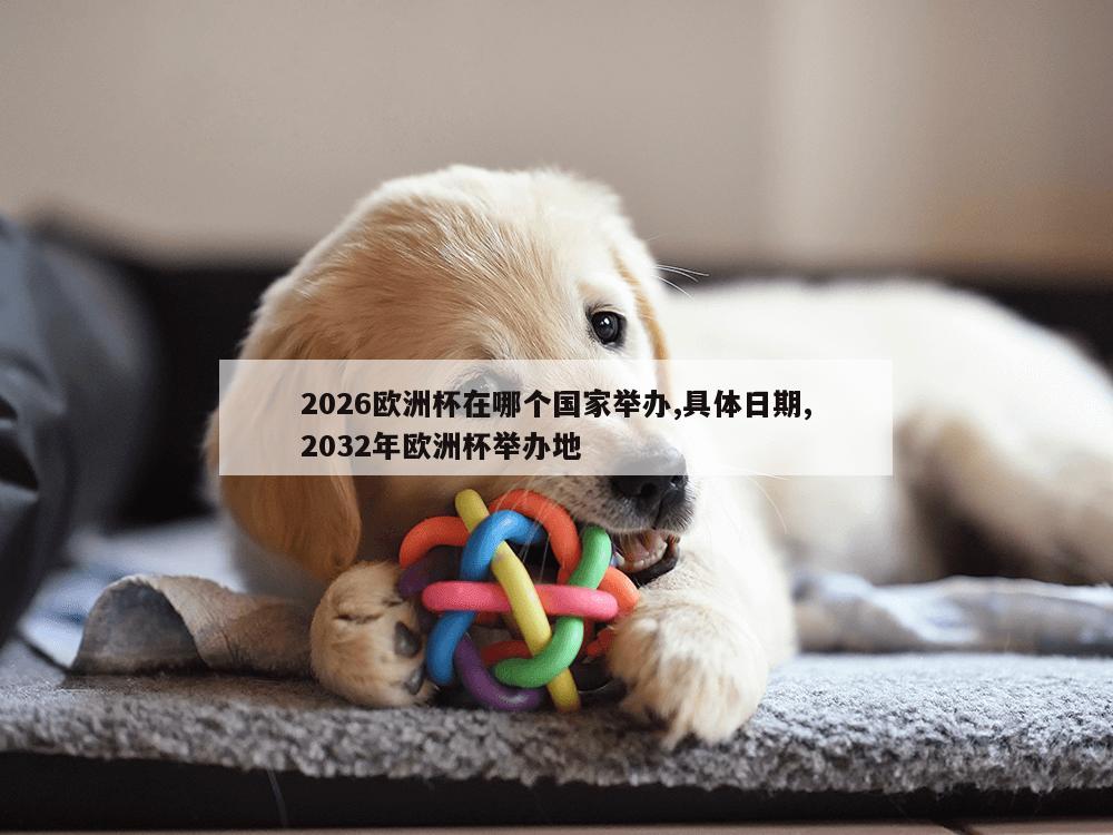 2026欧洲杯在哪个国家举办,具体日期,2032年欧洲杯举办地