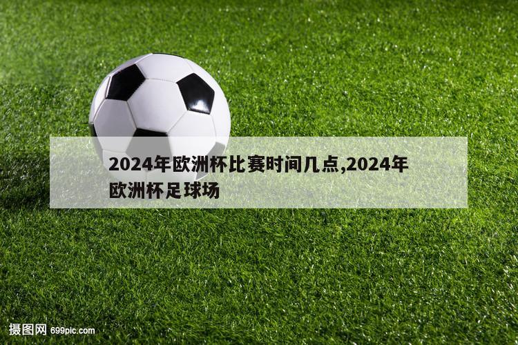 2024年欧洲杯比赛时间几点,2024年欧洲杯足球场