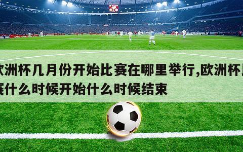 欧洲杯几月份开始比赛在哪里举行,欧洲杯比赛什么时候开始什么时候结束