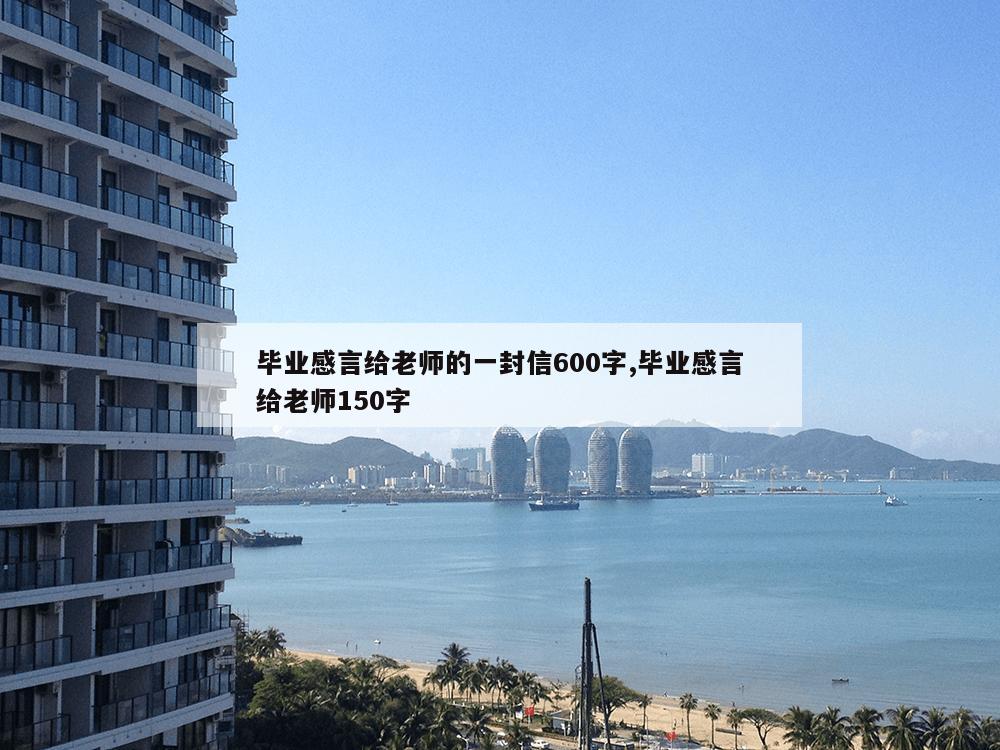 毕业感言给老师的一封信600字,毕业感言给老师150字