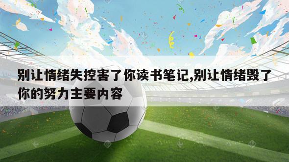 别让情绪失控害了你读书笔记,别让情绪毁了你的努力主要内容