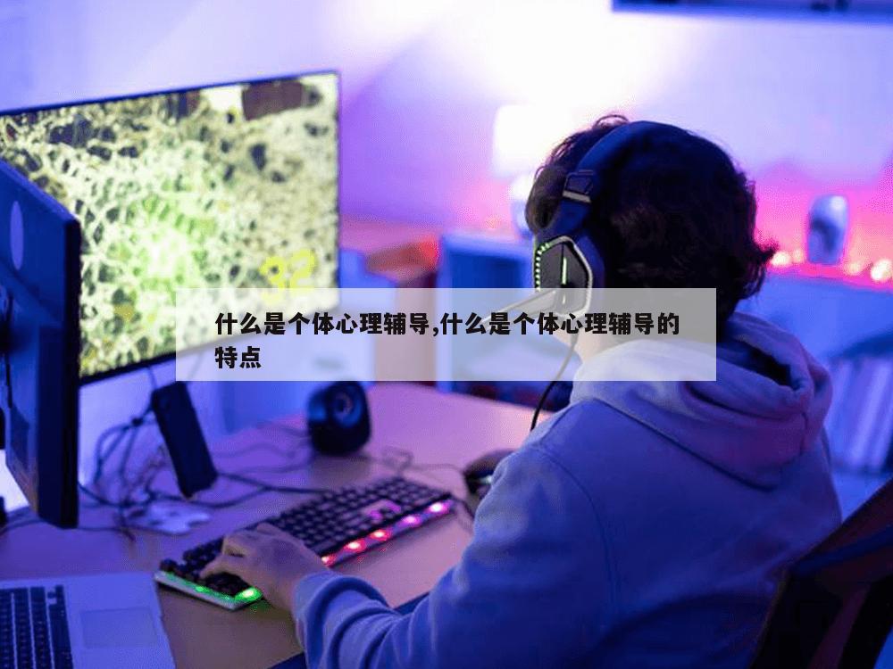 什么是个体心理辅导,什么是个体心理辅导的特点