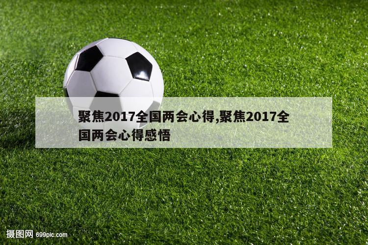 聚焦2017全国两会心得,聚焦2017全国两会心得感悟