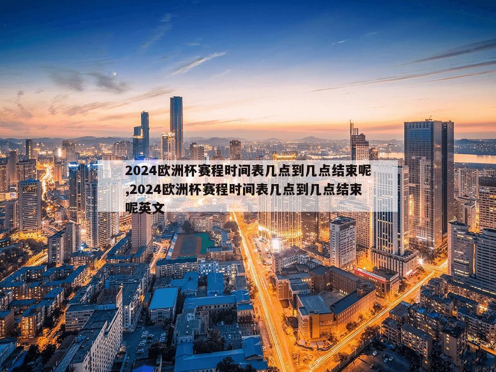 2024欧洲杯赛程时间表几点到几点结束呢,2024欧洲杯赛程时间表几点到几点结束呢英文