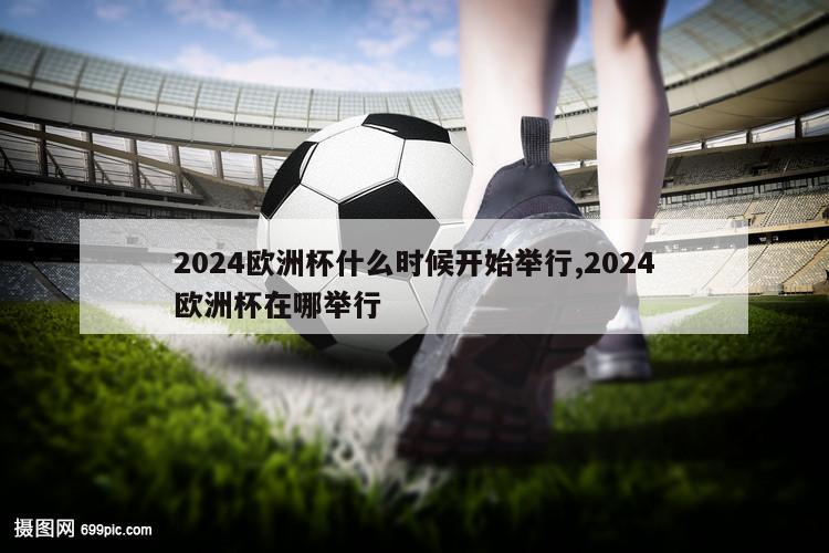 2024欧洲杯什么时候开始举行,2024欧洲杯在哪举行