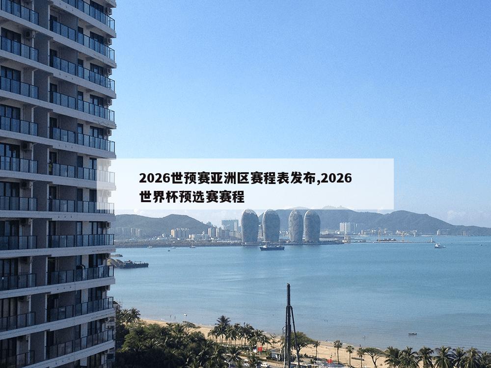 2026世预赛亚洲区赛程表发布,2026世界杯预选赛赛程