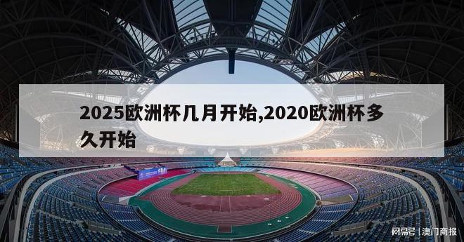 2025欧洲杯几月开始,2020欧洲杯多久开始