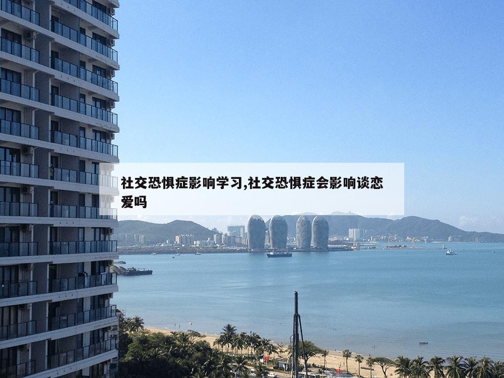 社交恐惧症影响学习,社交恐惧症会影响谈恋爱吗