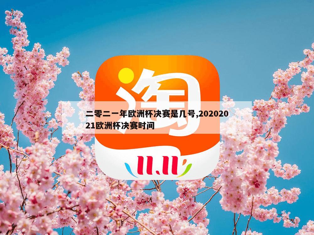 二零二一年欧洲杯决赛是几号,20202021欧洲杯决赛时间