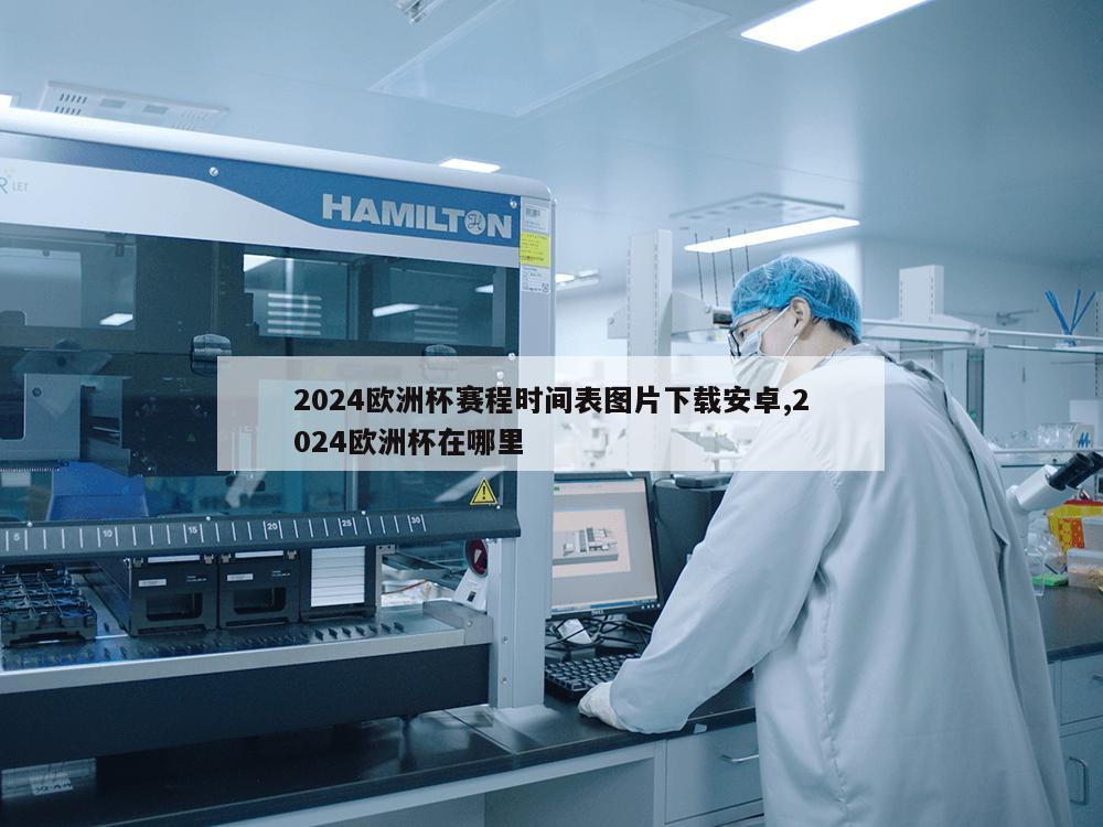 2024欧洲杯赛程时间表图片下载安卓,2024欧洲杯在哪里